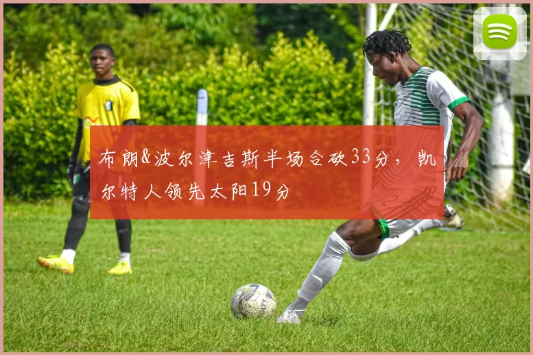 布朗&波尔津吉斯半场合砍33分，凯尔特人领先太阳19分