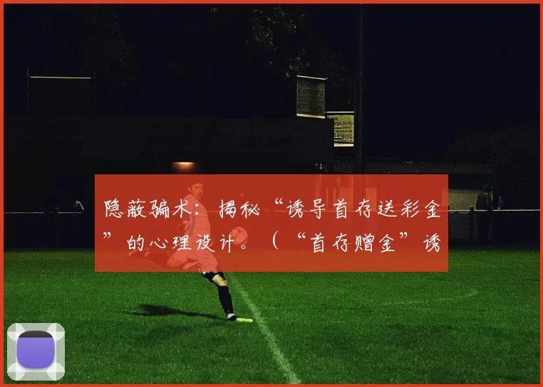 隐蔽骗术：揭秘“诱导首存送彩金”的心理设计。（“首存赠金”诱导骗局：背后的心理操控）