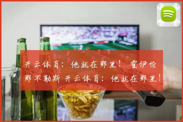 开云体育：他就在那里！ 霍伊伦 那不勒斯 开云体育：他就在那里！ 霍伊伦 那不勒斯