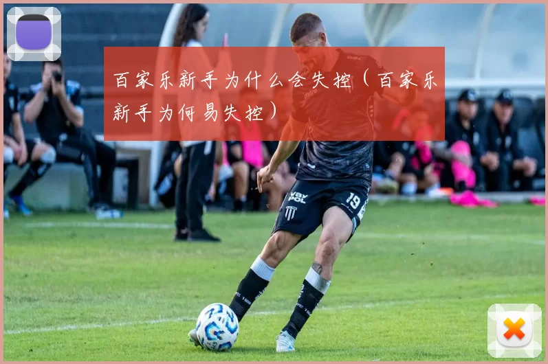 百家乐新手为什么会失控（百家乐新手为何易失控）
