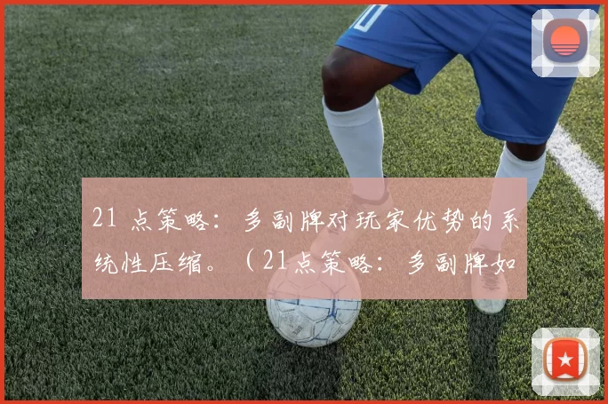 21 点策略：多副牌对玩家优势的系统性压缩。（21点策略：多副牌如何系统性削弱玩家优势）
