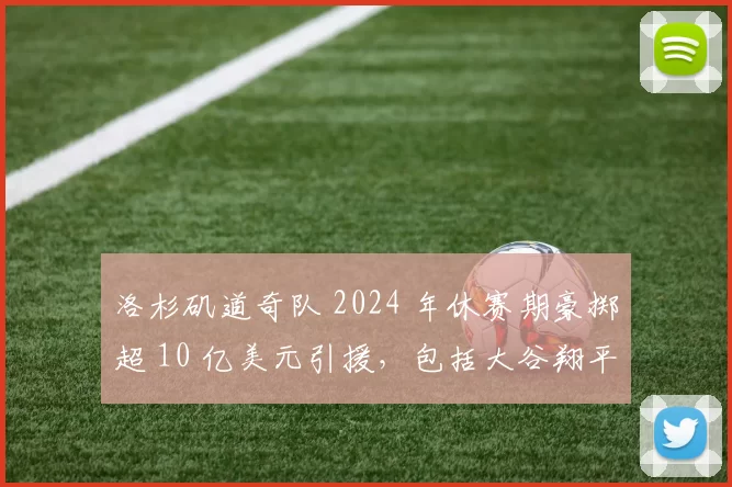 洛杉矶道奇队 2024 年休赛期豪掷超 10 亿美元引援，包括大谷翔平与山本由伸