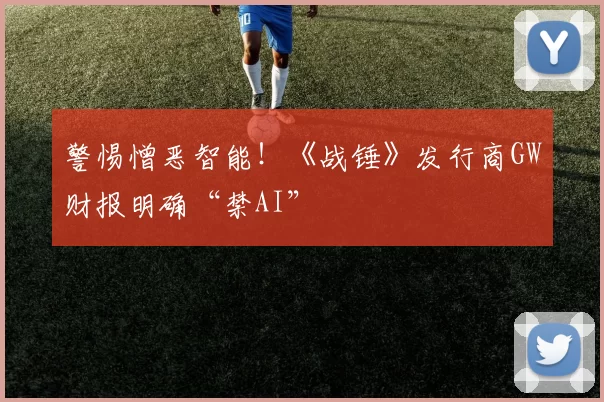 警惕憎恶智能！《战锤》发行商GW财报明确“禁AI”