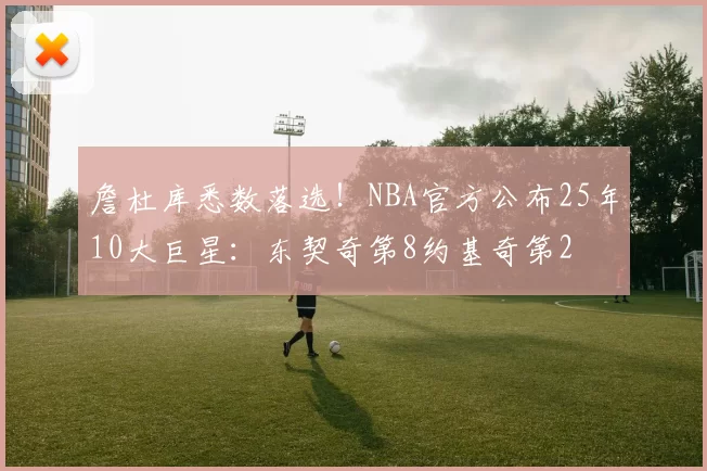詹杜库悉数落选！NBA官方公布25年10大巨星：东契奇第8约基奇第2