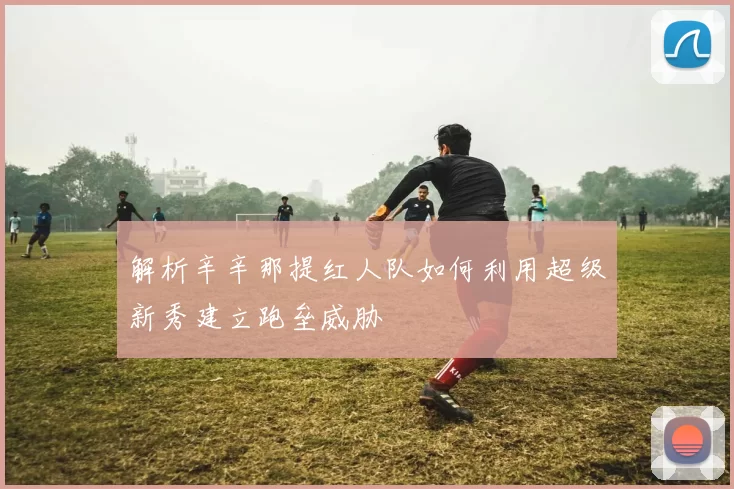 解析辛辛那提红人队如何利用超级新秀建立跑垒威胁