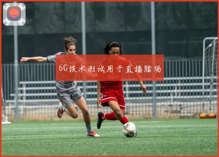 6G技术测试用于直播赌场