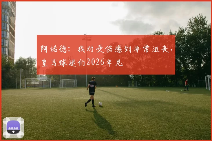阿诺德：我对受伤感到非常沮丧，皇马球迷们2026年见