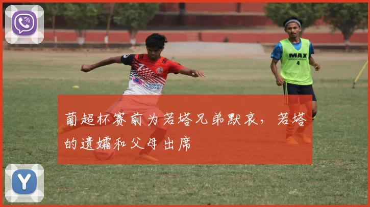 葡超杯赛前为若塔兄弟默哀，若塔的遗孀和父母出席