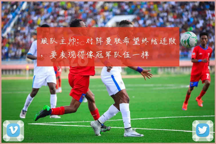 狼队主帅：对阵曼联希望终结连败，要表现得像冠军队伍一样