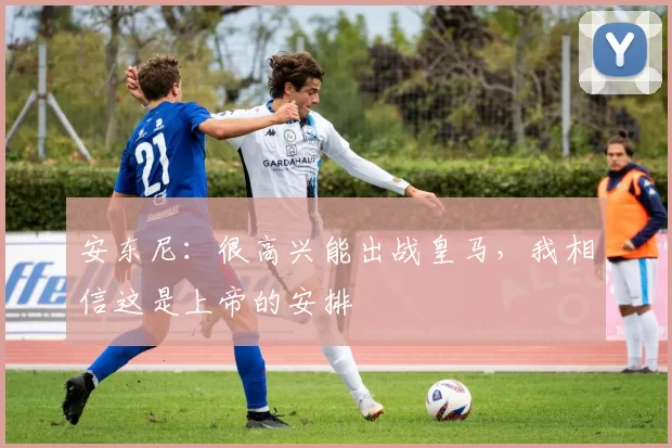 安东尼：很高兴能出战皇马，我相信这是上帝的安排