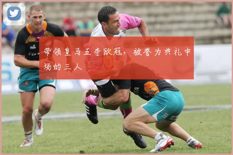 带领皇马五夺欧冠，被誉为典礼中场的三人