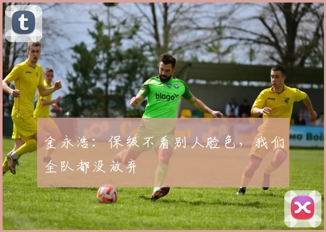 金永浩：保级不看别人脸色，我们全队都没放弃