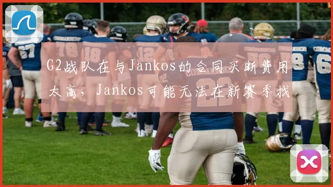 G2战队在与Jankos的合同买断费用太高，Jankos可能无法在新赛季找到队伍