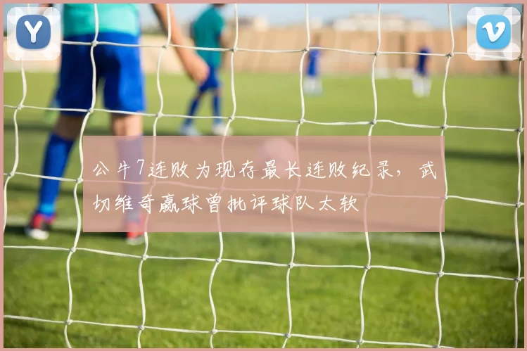 公牛7连败为现存最长连败纪录，武切维奇赢球曾批评球队太软