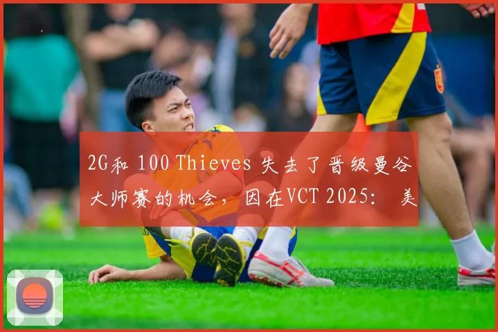 2G和 100 Thieves 失去了晋级曼谷大师赛的机会，因在VCT 2025： 美洲揭幕战中被淘汰