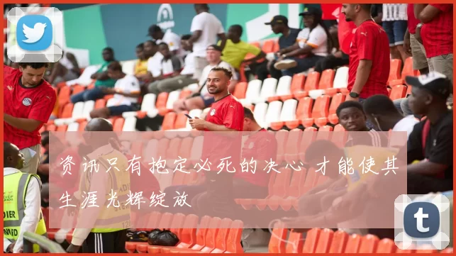 资讯只有抱定必死的决心 才能使其生涯光辉绽放