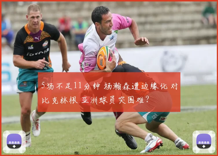 5场不足11分钟 杨瀚森遭边缘化 对比克林根 亚洲球员突围难？