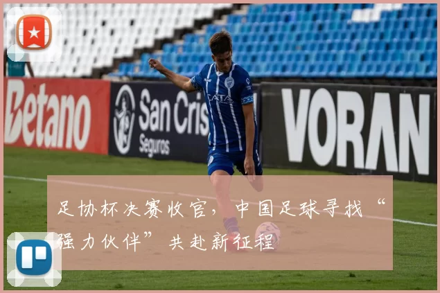 足协杯决赛收官，中国足球寻找“强力伙伴”共赴新征程