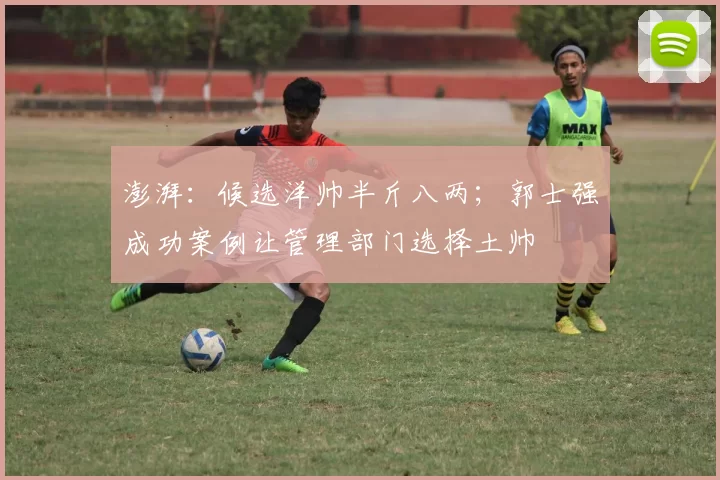 澎湃：候选洋帅半斤八两；郭士强成功案例让管理部门选择土帅