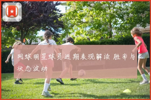 网球明星球员近期表现解读 胜率与状态波动