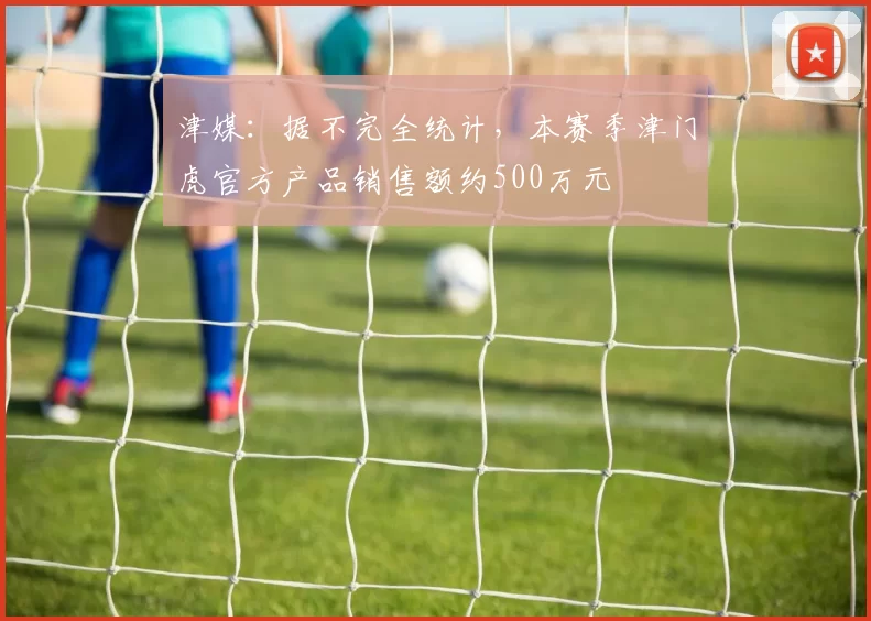 津媒：据不完全统计，本赛季津门虎官方产品销售额约500万元