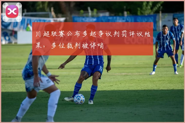 川超联赛公布多起争议判罚评议结果，多位裁判被停哨