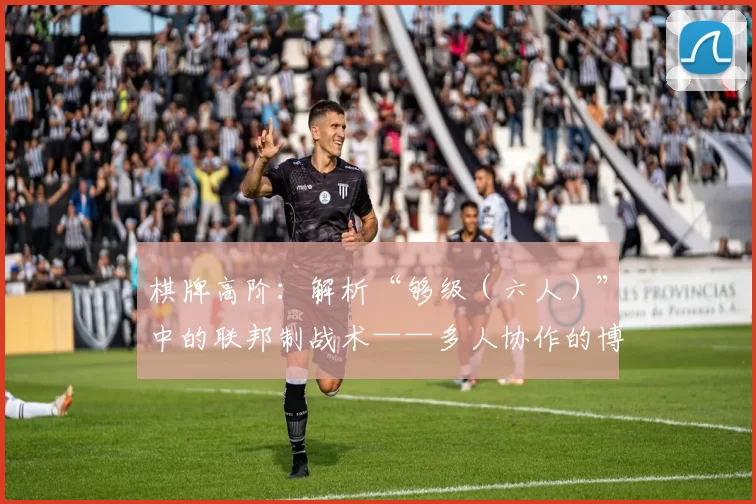 棋牌高阶：解析“够级（六人）”中的联邦制战术——多人协作的博弈艺术。（棋牌进阶指南：深度剖析够级（六人）中的联邦制战法——多人协作的博弈之道）