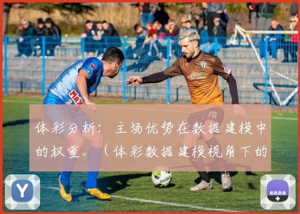 体彩分析：主场优势在数据建模中的权重。（体彩数据建模视角下的主场优势权重解析）