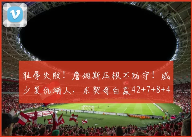 耻辱失败！詹姆斯压根不防守！威少复仇湖人，东契奇白轰42+7+8+4