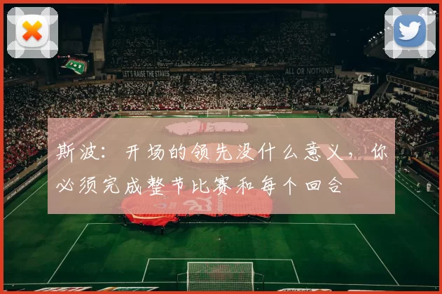 斯波：开场的领先没什么意义，你必须完成整节比赛和每个回合