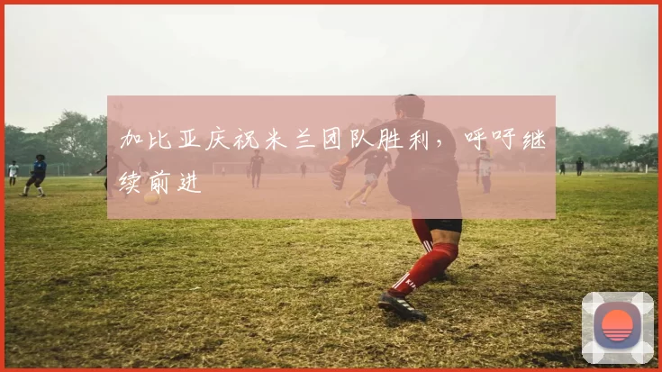 加比亚庆祝米兰团队胜利，呼吁继续前进