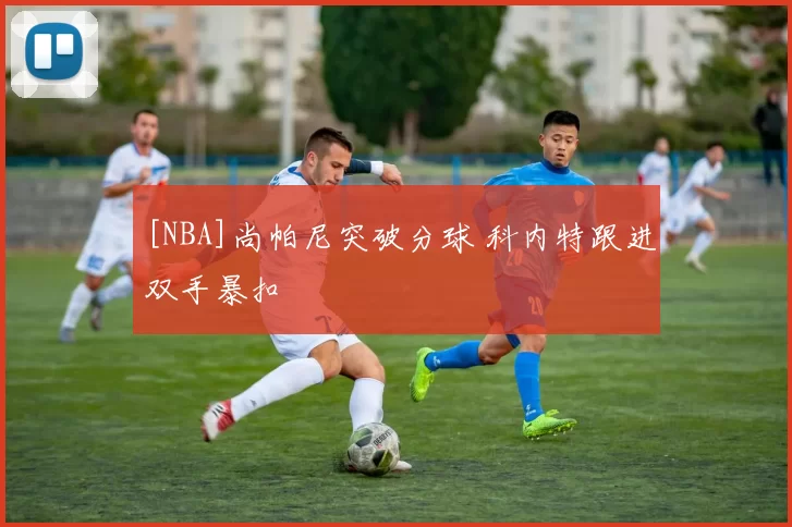 [NBA]尚帕尼突破分球 科内特跟进双手暴扣