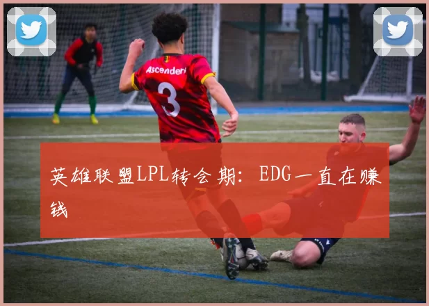 英雄联盟LPL转会期：EDG一直在赚钱