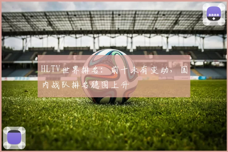 HLTV世界排名：前十未有变动，国内战队排名稳固上升