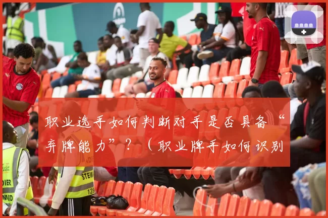 职业选手如何判断对手是否具备“弃牌能力”？（职业牌手如何识别对手的弃牌倾向？）