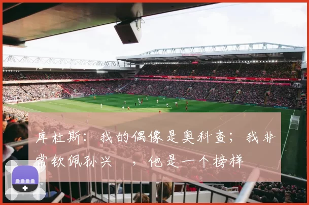 库杜斯：我的偶像是奥科查；我非常钦佩孙兴慜，他是一个榜样