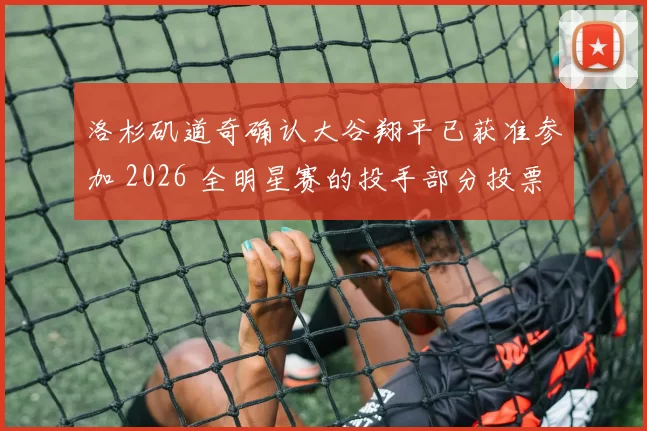 洛杉矶道奇确认大谷翔平已获准参加 2026 全明星赛的投手部分投票，若其康复顺利