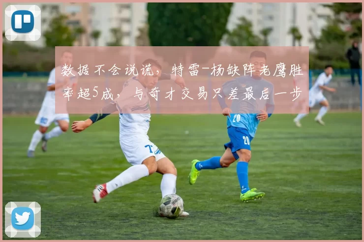 数据不会说谎，特雷-杨缺阵老鹰胜率超5成，与奇才交易只差最后一步
