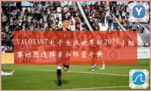 VALORANT电子竞技世界杯2025小组赛地图选择率和阵营平衡