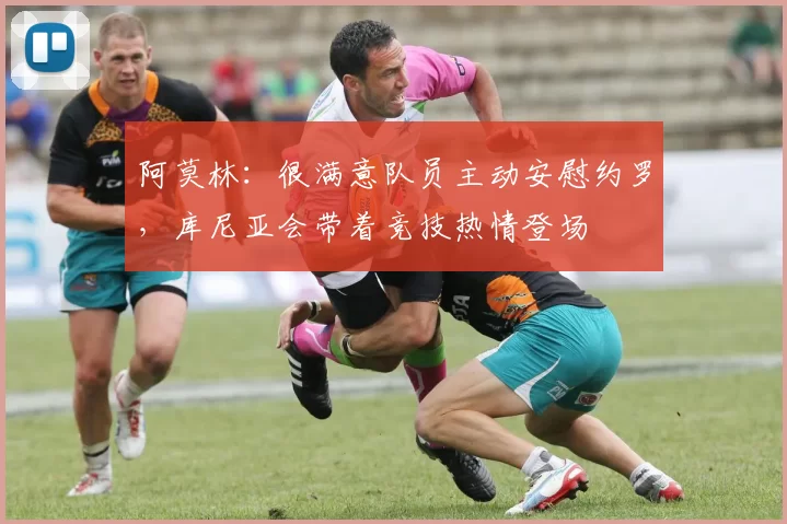 阿莫林：很满意队员主动安慰约罗，库尼亚会带着竞技热情登场