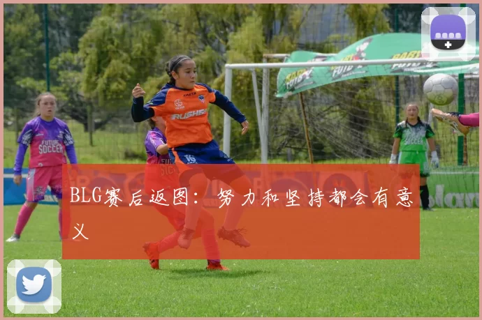 BLG赛后返图：努力和坚持都会有意义