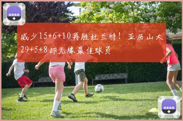 威少15+6+10再胜杜兰特！亚历山大29+5+8却无缘最佳球员