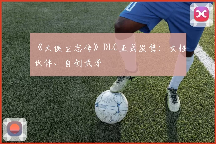 《大侠立志传》DLC正式发售：女性伙伴、自创武学