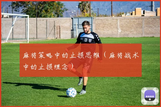麻将策略中的止损思维（麻将战术中的止损理念）