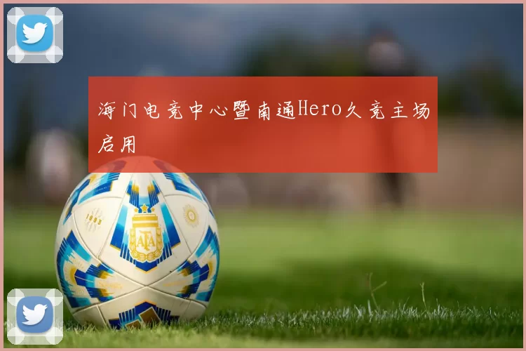 海门电竞中心暨南通Hero久竞主场启用
