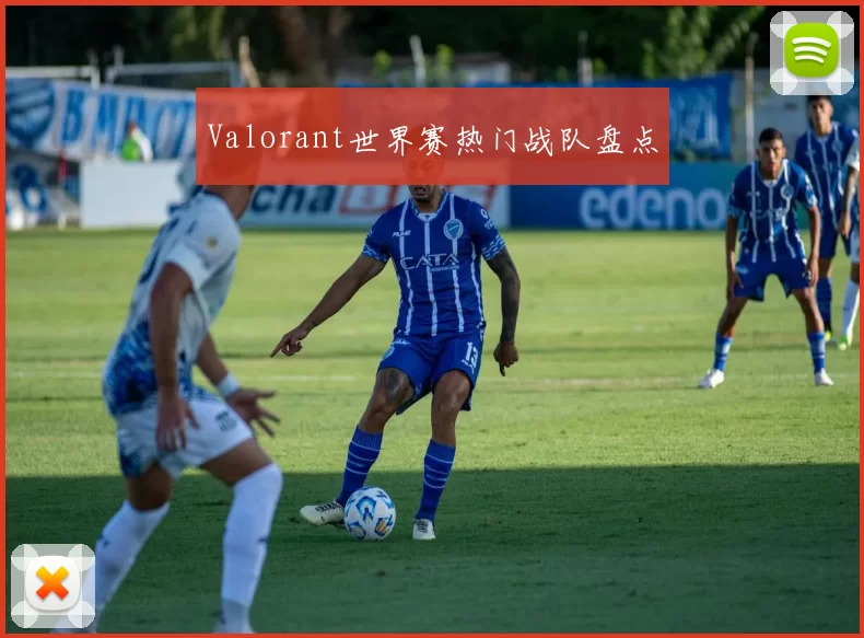 Valorant世界赛热门战队盘点