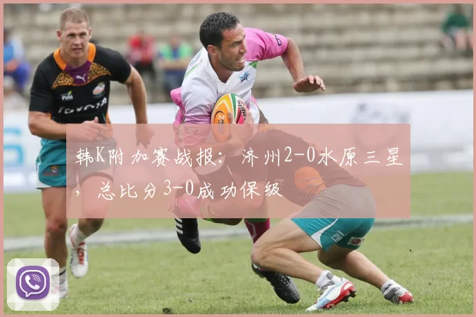 韩K附加赛战报：济州2-0水原三星，总比分3-0成功保级