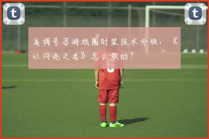 高调号召游戏圈时装技术升级，《以闪亮之名》怎么敢的？