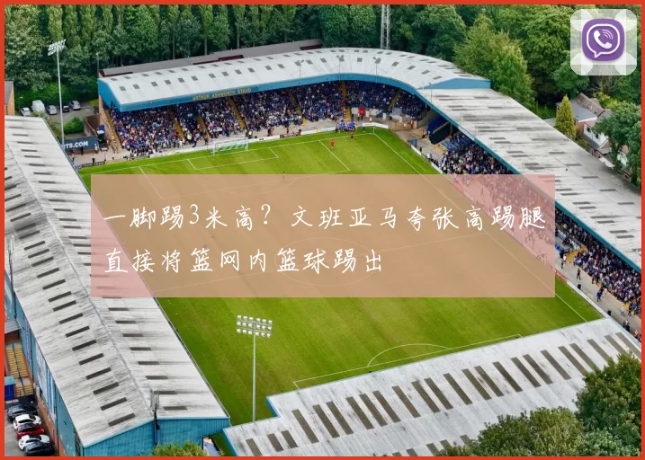 一脚踢3米高？文班亚马夸张高踢腿直接将篮网内篮球踢出