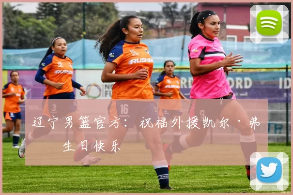 辽宁男篮官方：祝福外援凯尔·弗格生日快乐